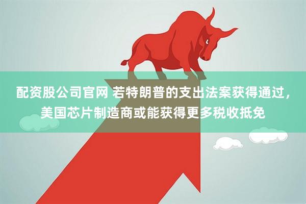 配资股公司官网 若特朗普的支出法案获得通过，美国芯片制造商或能获得更多税收抵免