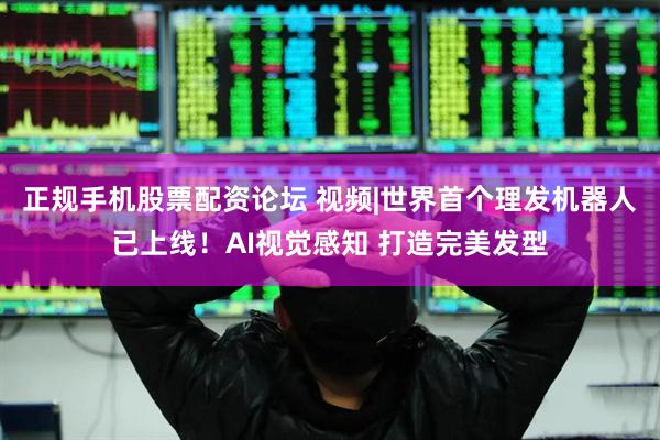 正规手机股票配资论坛 视频|世界首个理发机器人已上线！AI视觉感知 打造完美发型