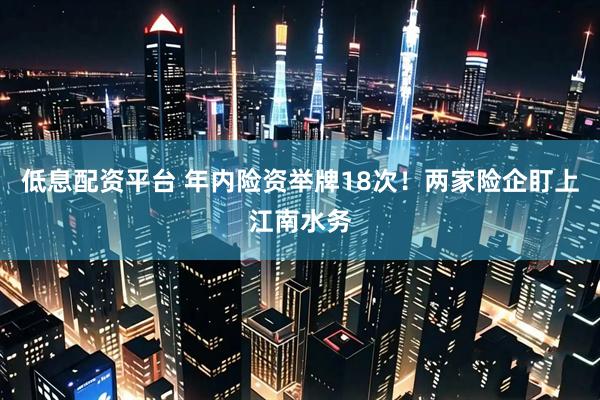 低息配资平台 年内险资举牌18次！两家险企盯上江南水务