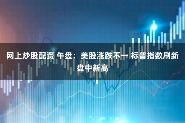 网上炒股配资 午盘：美股涨跌不一 标普指数刷新盘中新高