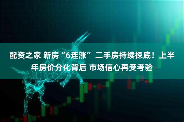 配资之家 新房“6连涨” 二手房持续探底！上半年房价分化背后 市场信心再受考验