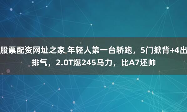 股票配资网址之家 年轻人第一台轿跑，5门掀背+4出排气，2.0T爆245马力，比A7还帅