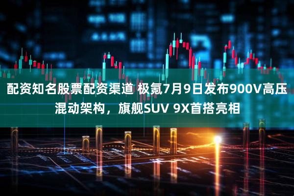 配资知名股票配资渠道 极氪7月9日发布900V高压混动架构，旗舰SUV 9X首搭亮相