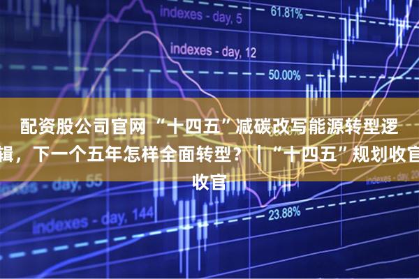 配资股公司官网 “十四五”减碳改写能源转型逻辑，下一个五年怎样全面转型？｜“十四五”规划收官