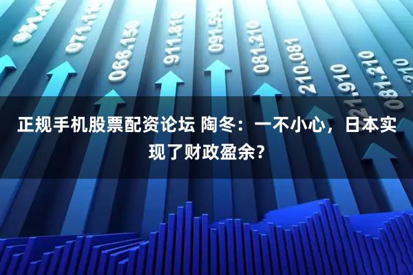 正规手机股票配资论坛 陶冬：一不小心，日本实现了财政盈余？