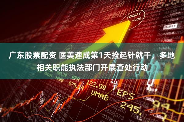 广东股票配资 医美速成第1天捡起针就干，多地相关职能执法部门开展查处行动