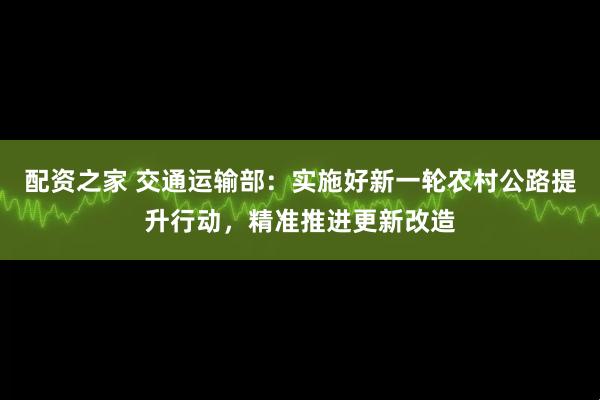 配资之家 交通运输部：实施好新一轮农村公路提升行动，精准推进更新改造