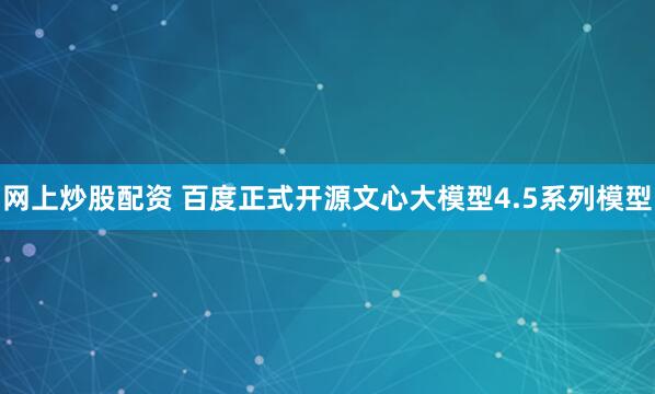 网上炒股配资 百度正式开源文心大模型4.5系列模型