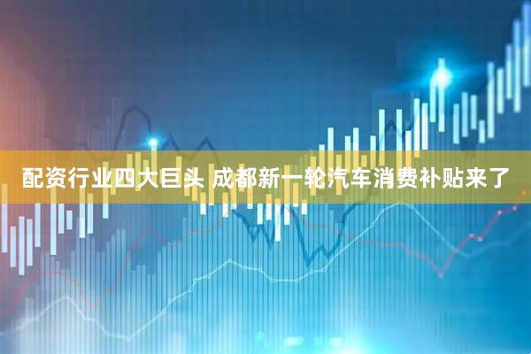 配资行业四大巨头 成都新一轮汽车消费补贴来了