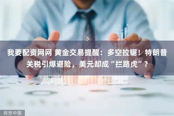 我要配资网网 黄金交易提醒：多空拉锯！特朗普关税引爆避险，美元却成“拦路虎”？