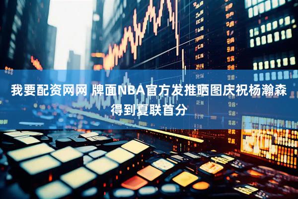 我要配资网网 牌面NBA官方发推晒图庆祝杨瀚森得到夏联首分
