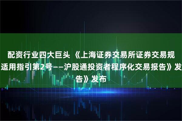 配资行业四大巨头 《上海证券交易所证券交易规则适用指引第2号——沪股通投资者程序化交易报告》发布
