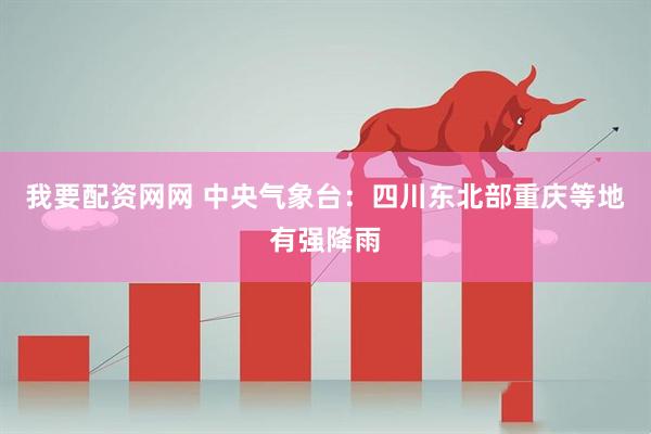我要配资网网 中央气象台：四川东北部重庆等地有强降雨