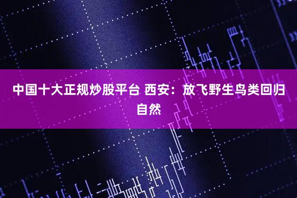 中国十大正规炒股平台 西安：放飞野生鸟类回归自然