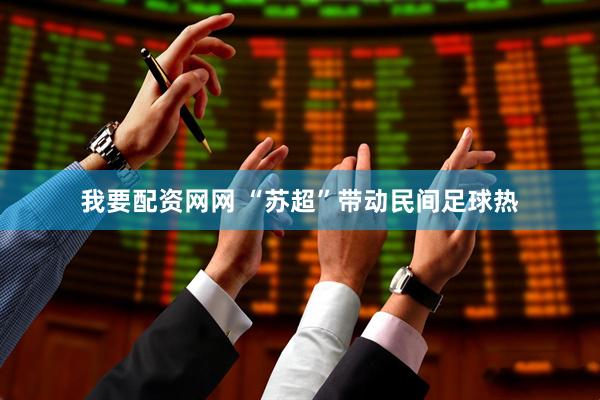 我要配资网网 “苏超”带动民间足球热
