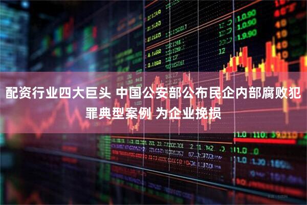 配资行业四大巨头 中国公安部公布民企内部腐败犯罪典型案例 为企业挽损