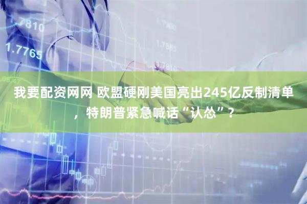 我要配资网网 欧盟硬刚美国亮出245亿反制清单，特朗普紧急喊话“认怂”？