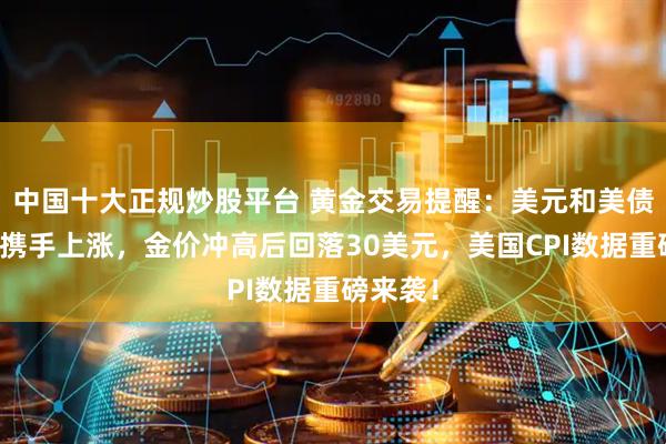 中国十大正规炒股平台 黄金交易提醒:美元和美债收益率携手上涨,金价冲高后回落30美元,美国CPI数据重磅来袭!