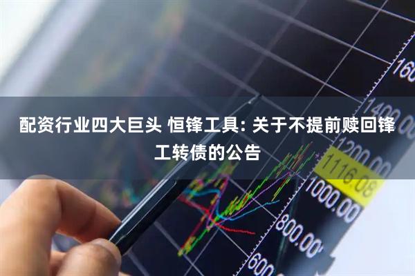 配资行业四大巨头 恒锋工具: 关于不提前赎回锋工转债的公告