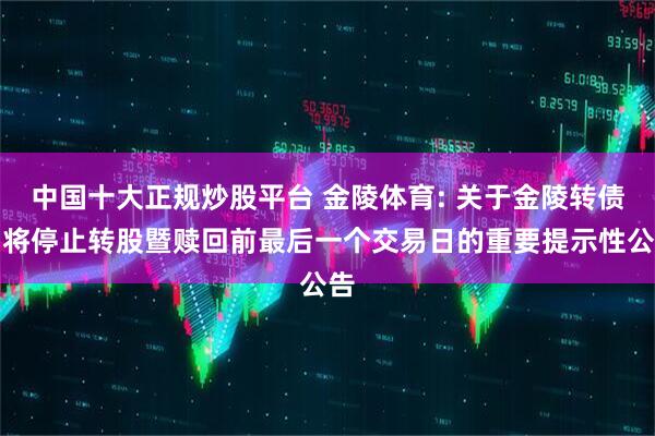 中国十大正规炒股平台 金陵体育: 关于金陵转债即将停止转股暨赎回前最后一个交易日的重要提示性公告