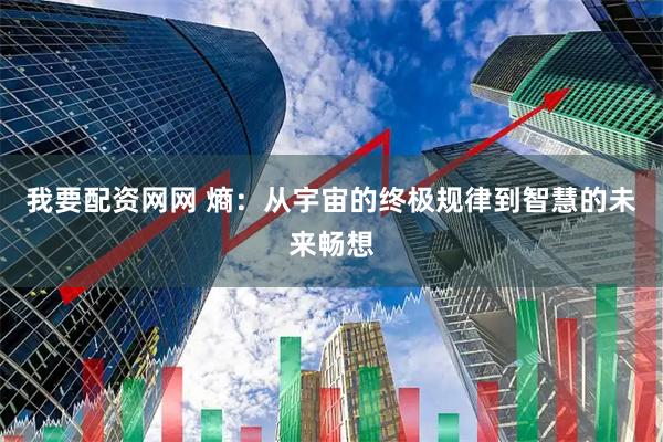 我要配资网网 熵：从宇宙的终极规律到智慧的未来畅想