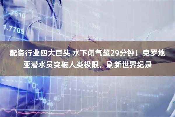 配资行业四大巨头 水下闭气超29分钟！克罗地亚潜水员突破人类极限，刷新世界纪录