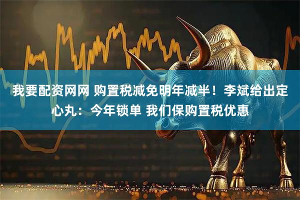 我要配资网网 购置税减免明年减半！李斌给出定心丸：今年锁单 我们保购置税优惠