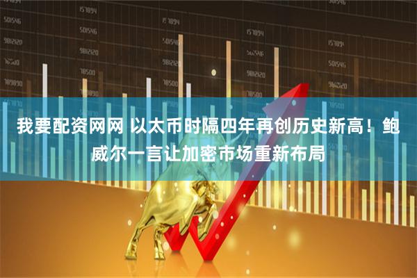 我要配资网网 以太币时隔四年再创历史新高！鲍威尔一言让加密市场重新布局