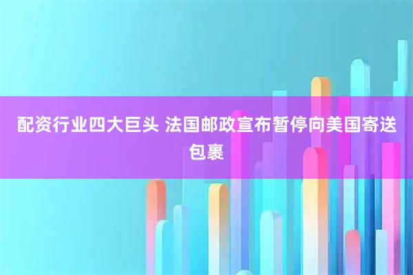 配资行业四大巨头 法国邮政宣布暂停向美国寄送包裹