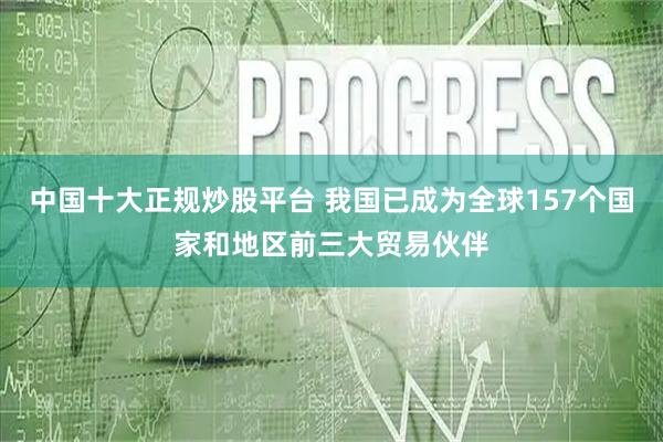 中国十大正规炒股平台 我国已成为全球157个国家和地区前三大贸易伙伴