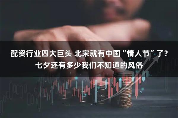 配资行业四大巨头 北宋就有中国“情人节”了？七夕还有多少我们不知道的风俗