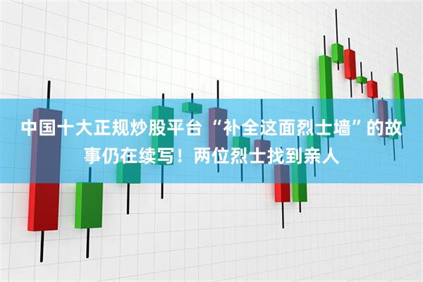 中国十大正规炒股平台 “补全这面烈士墙”的故事仍在续写！两位烈士找到亲人