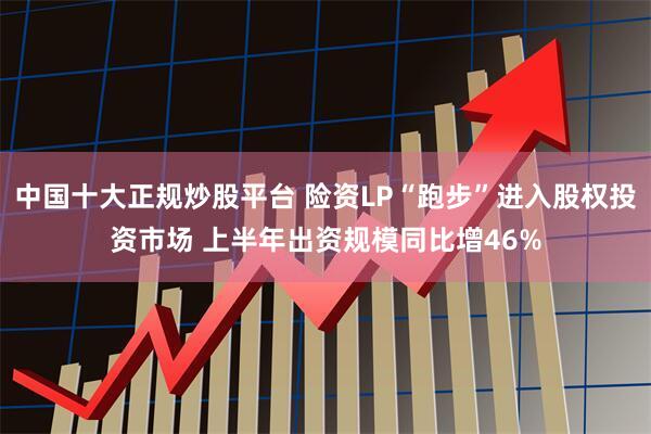 中国十大正规炒股平台 险资LP“跑步”进入股权投资市场 上半年出资规模同比增46%