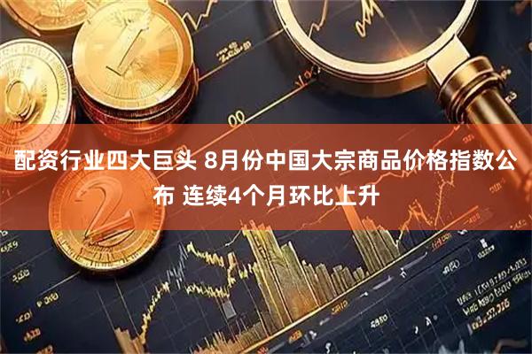 配资行业四大巨头 8月份中国大宗商品价格指数公布 连续4个月环比上升