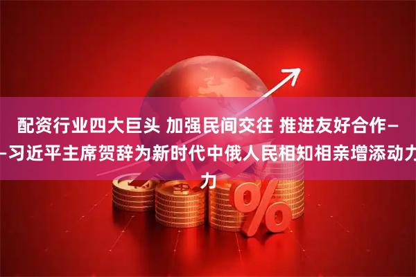配资行业四大巨头 加强民间交往 推进友好合作——习近平主席贺辞为新时代中俄人民相知相亲增添动力