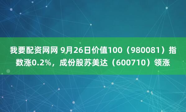我要配资网网 9月26日价值100（980081）指数涨0.2%，成份股苏美达（600710）领涨