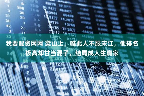 我要配资网网 梁山上，唯此人不服宋江，他排名极高却甘当混子，结局成人生赢家
