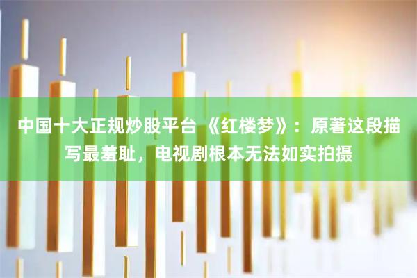 中国十大正规炒股平台 《红楼梦》：原著这段描写最羞耻，电视剧根本无法如实拍摄
