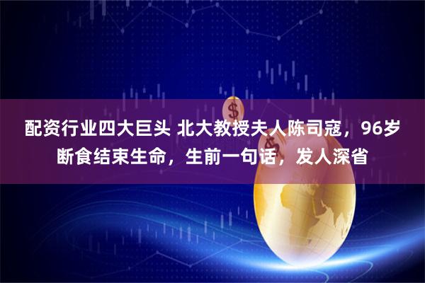 配资行业四大巨头 北大教授夫人陈司寇，96岁断食结束生命，生前一句话，发人深省