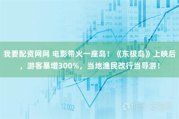 我要配资网网 电影带火一座岛！《东极岛》上映后，游客暴增300%，当地渔民改行当导游！