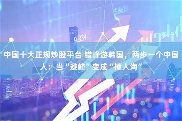中国十大正规炒股平台 错峰游韩国，两步一个中国人：当“避峰”变成“撞人海”