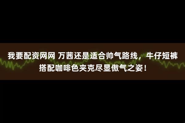 我要配资网网 万茜还是适合帅气路线，牛仔短裤搭配咖啡色夹克尽显傲气之姿！